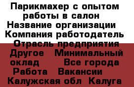 Парикмахер с опытом работы в салон › Название организации ­ Компания-работодатель › Отрасль предприятия ­ Другое › Минимальный оклад ­ 1 - Все города Работа » Вакансии   . Калужская обл.,Калуга г.